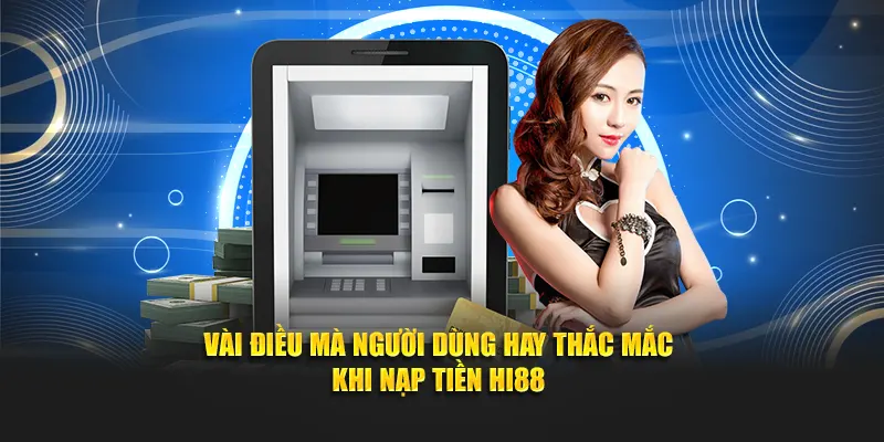 Vài điều mà người dùng hay thắc mắc khi nạp tiền Hi88